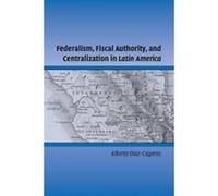 Federalism, Fiscal Authority, and Centralization in Latin America - [Version Originale] Alberto Diaz - Cayeros (Auteur)