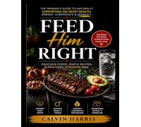 Feed Him Right: The Woman's Guide to Naturally Supporting His Heart Health, Energy, Confidence & Intimacy - 52 Date Night Dinners, a 30-Day Challenge, ... Help the Man You Love Feel Like Himself Again