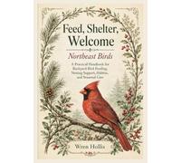 Feed, Shelter, Welcome: Northeast Birds: A Practical Handbook for Backyard Bird Feeding, Nesting Support, Habitat, and Seasonal Care