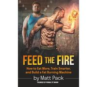 Feed The Fire: How to Eat More, Train Smarter, and Build a Fat Burning Machine