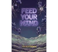 Feed Your Mind: The Cognitive Architecture for Reducing Mental Noise Eliminating Decision Fatigue and Sustaining Deep Focus and Mental Clarity in a High Stimulation Always On Digital Environment