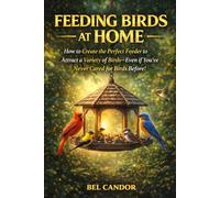FEEDING BIRDS AT HOME: How to Create the Perfect Feeder to Attract a Variety of Birds-Even If You've Never Cared for Birds Before!