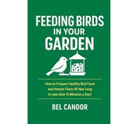 Feeding Birds in your Garden: How to Prepare Healthy Bird Food and Attract Them All Year Long in Less than 15 Minutes a Day!