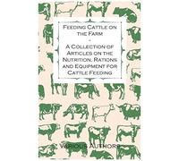Feeding Cattle On The Farm - A Collection Of Articles On The Nutrition, Rations And Equipment For Cattle Feeding