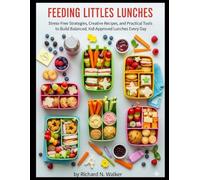 FEEDING LITTLES LUNCHES: Stress-Free Strategies, Creative Recipes, and Practical Tools to Build Balanced, Kid-Approved Lunches Every Day