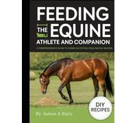 Feeding the Equine Athlete and Companion:: A Comprehensive Guide to Horse Nutrition, Feed, and DIY Recipes