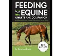 Feeding the Equine Athlete and Companion:: A Comprehensive Guide to Horse Nutrition, Feed, and DIY Recipes