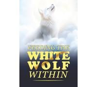 Feeding The White Wolf Within: Revealed Secrets of the Tantalizing Quest to Live Defeat-Resistant, Love-Borne, Joy-Faithful, and Peace-Assured