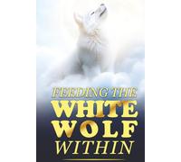 Feeding The White Wolf Within: Revealed Secrets of the Tantalizing Quest to Live Defeat-Resistant, Love-Borne, Joy-Faithful, and Peace-Assured