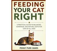 Feeding Your Cat Right: A Practical Guide To Balanced, Homemade, And Natural Diets For Cats Of All Ages