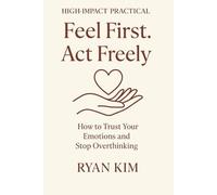 Feel First. Act Freely.: How to Trust Your Emotions and Stop Overthinking