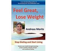 Feel Great, Lose Weight: Stop Dieting and Start Living: Restore Your Health Through Cleansing, Proper Nutrition, Lifestyle Changes and Emotional Healing