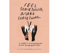 Feel Something, Make Something: A Guide to Collaborating with Your Emotions