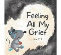 Feeling All My Grief A secular grief book for young children about death loss and healing - Kim T. S. - Kim T. S. - Livre en Anglais Kim T. S.Kim T. S. (Auteur)