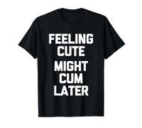 Feeling Cute (Might Cum Later) - Fun Saying Sarcastic Novelty T-Shirt