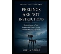 FEELINGS ARE NOT INSTRUCTIONS: How to Listen to Your Emotions Without Letting Them Make Your Decisions