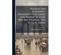 Feldzug der schleswig-Holsteinischen Armee und Marine im Jahre 1850. Mit 3 Karten, von O.-Q.-M. Geerz.