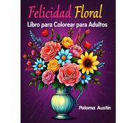 Felicidad Floral: 60 diseños relajantes para colorear para adultos. Una experiencia artística que calma el alma: alivio del estrés, atención plena y creatividad