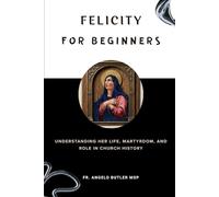 Felicity for Beginners: Understanding Her Life, Martyrdom, and Role in Church History