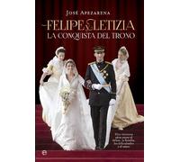 Felipe y Letizia: La Conquista del Trono: Diez Intensos Anos Entre El Deber, La Familia, Las Dificultades y El Amor