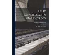 Félix Mendelssohn (Bartholdy): Sa Vie Et Ses Oeuvres