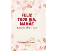 Feliz todo dia, mam?e: Palavras sobre as m?es