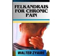 Felkandrais For Chronic Pain: A Complete Guide For Discovering Hope Amidst Pain And Illuminating The Path To Relief