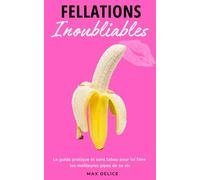 Fellations Inoubliables: Le guide pratique et sans tabou pour lui faire les meilleures pipes de sa vie
