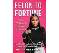 Felon to Fortune: The Billionaire Barbie Blueprint: How I Turned Trauma into Triumph and Hustle into a Financial Empire