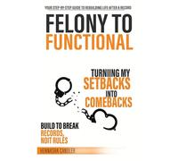 Felony to Functional: How to Rebuild Your Life, Master Your Mindset, and Create Wealth After Incarceration