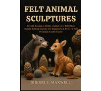 FELT ANIMAL SCULPTURES: Breath-Taking, Lifelike Animal Art, Effortless Needle Felting Secrets For Beginners & Pros To Sell Premium Crafts Faster