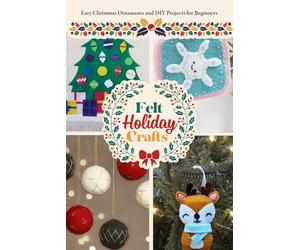Felt Holiday Crafts: Easy Christmas Ornaments and DIY Projects for Beginners