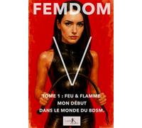 Femdom V - Tome 1 : Feu & Flamme. Mon début dans le monde du BDSM.