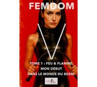 Femdom V - Tome 1 : Feu & Flamme. Mon début dans le monde du BDSM.
