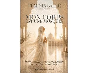 Féminin Sacré En Islam - Mon Corps est une Mosquée: Désir, plaisir, corps et spiritualité dans l'islam authentique