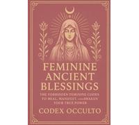Feminine Ancient Blessings: The Forbidden Feminine Codes to Heal, Manifest, and Awaken Your True Power