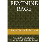 FEMININE RAGE: The Art of Turning Pain into Power by Sarah Gabrielle Benaini