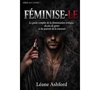 FÉMINISE-LE: Le guide complet de la féminisation érotique, du jeu de genre et du pouvoir de la traversée