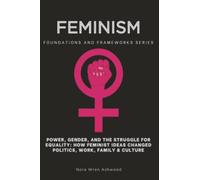 Feminism, Foundations and Frameworks Series: Power, Gender, and the Struggle for Equality: How Feminist Ideas Changed Politics, Work, Family & Culture