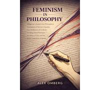 Feminism in Philosophy: A Beginner's Guide to the Philosophical Foundations of Women's Equality, Including Liberal Feminism, the Ethics of Care, and the Social Construction of Gender