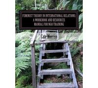 Feminist Theory in International Relations: A workbook and resources manual for NGO training: Feminist Theory in International Relations (Gender and Inclusive Practices Training Manuals)