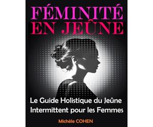 Féminité en Jeûne: Le Guide Holistique du Jeûne Intermittent pour les Femmes: Équilibrez votre Bien-Être, Harmonisez vos Hormones et Révélez la Meilleure Version de Vous-Même