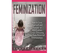 Feminization - How to Love Yourself and Prosper in Sissification, Cross-Dressing and Role Reversal Relationships