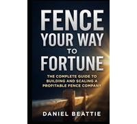 Fence Your Way To Fortune: The Complete Guide To Building And Scaling A Profitable Fence Company