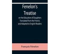 Fenelon's Treatise On The Education Of Daughters Translated From The French, And Adapted To English Readers