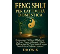 FENG SHUI PER L'ATTIVITÀ DOMESTICA: Come attirare più clienti e migliorare le vostre finanze utilizzando i principi del Feng Shui nel vostro spazio di lavoro, anche se avete un budget limitato!