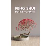 FENG SHUI per Principianti: Fondamenti, Applicazioni, Esercizi + Il Percorso di 7 giorni del Feng Shui