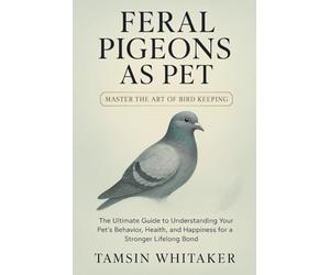 FERAL PIGEON AS PET: The Ultimate Guide to Understanding Your Pet’s Behavior, Health, and Happiness for a Stronger Lifelong Bond