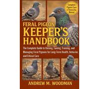 FERAL PIGEON KEEPER'S HANDBOOK: The Complete Guide to Raising, Taming, Training, and Managing Feral Pigeons for Long-Term Health, Behavior, and Ethical Care