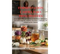 FERMENTACIÓN CASERA PARA PRINCIPIANTES: Crea deliciosos alimentos probióticos utilizando técnicas seguras, recetas sencillas y métodos de conservación fiables